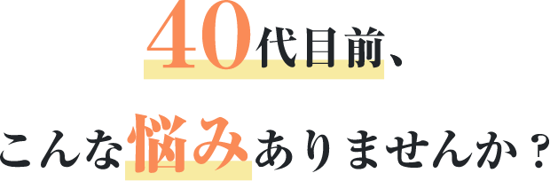 40代前、こんな悩みありませんか?
